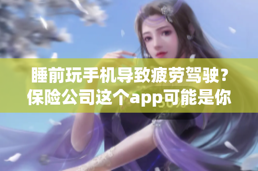睡前玩手機導(dǎo)致疲勞駕駛？保險公司這個app可能是你的救星！