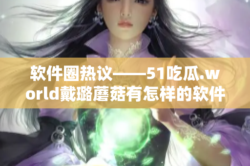 軟件圈熱議——51吃瓜.world戴璐蘑菇有怎樣的軟件運用？