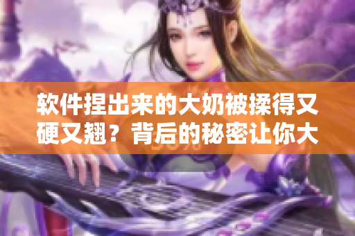 軟件捏出來的大奶被揉得又硬又翹？背后的秘密讓你大開眼界！