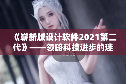 《嶄新版設(shè)計軟件2021第二代》——領(lǐng)略科技進步的迷人風(fēng)采