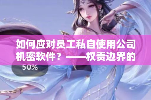 如何應(yīng)對(duì)員工私自使用公司機(jī)密軟件？——權(quán)責(zé)邊界的界定與處理建議