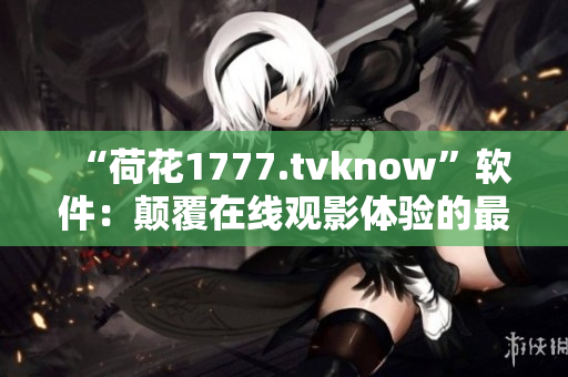 “荷花1777.tvknow”軟件：顛覆在線觀影體驗(yàn)的最佳選擇！