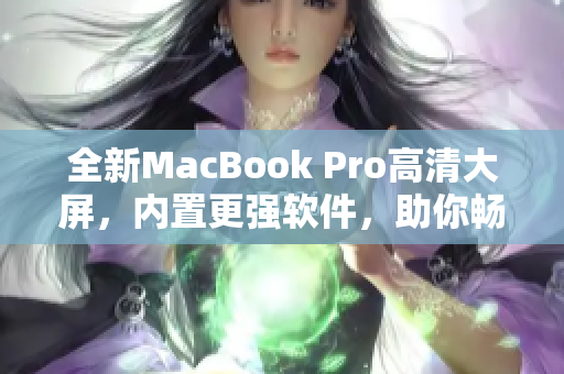 全新MacBook Pro高清大屏，內(nèi)置更強(qiáng)軟件，助你暢享高效工作
