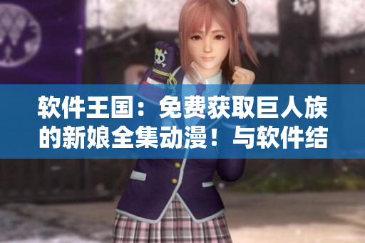 軟件王國(guó)：免費(fèi)獲取巨人族的新娘全集動(dòng)漫！與軟件結(jié)緣的你不容錯(cuò)過！