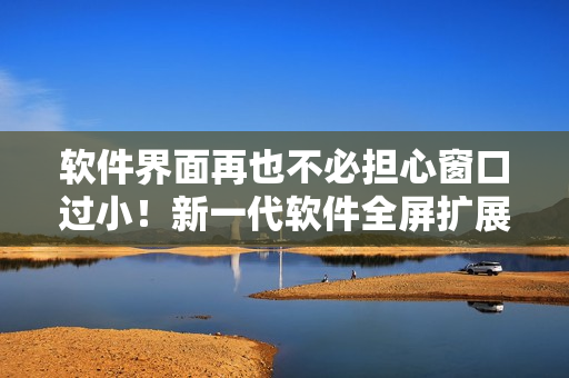 軟件界面再也不必?fù)?dān)心窗口過小！新一代軟件全屏擴(kuò)展功能問世