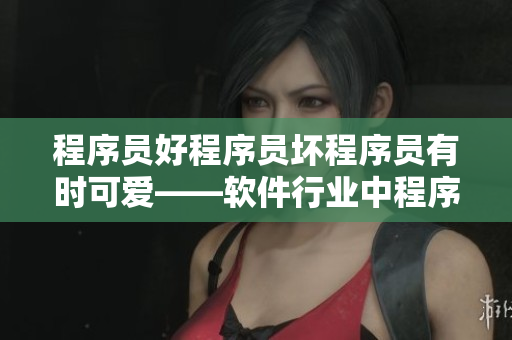 程序員好程序員壞程序員有時(shí)可愛——軟件行業(yè)中程序員的種種面貌