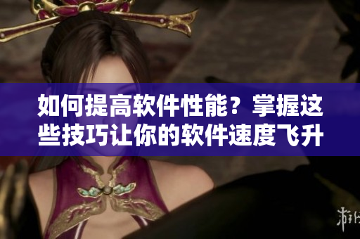 如何提高軟件性能？掌握這些技巧讓你的軟件速度飛升！