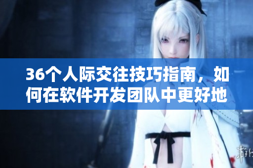 36個(gè)人際交往技巧指南，如何在軟件開發(fā)團(tuán)隊(duì)中更好地交流和合作