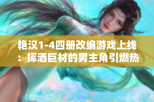 艷漢1-4四冊改編游戲上線：揮灑巨材的男主角引燃熱血戰(zhàn)斗