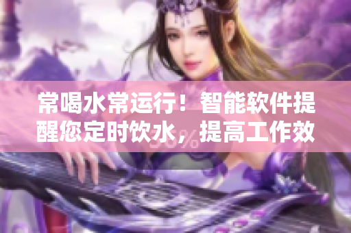 常喝水常運(yùn)行！智能軟件提醒您定時(shí)飲水，提高工作效率！