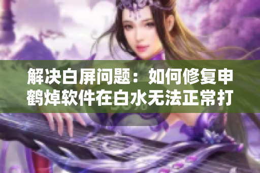 解決白屏問題：如何修復申鶴焯軟件在白水無法正常打開的錯誤？
