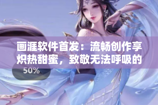 畫涯軟件首發(fā)：流暢創(chuàng)作享熾熱甜蜜，致敬無法呼吸的神級寫作體驗！