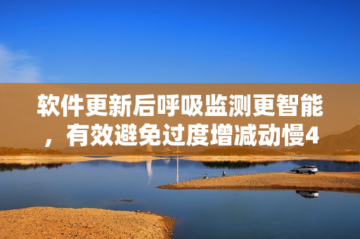 軟件更新后呼吸監(jiān)測(cè)更智能，有效避免過度增減動(dòng)慢4.5