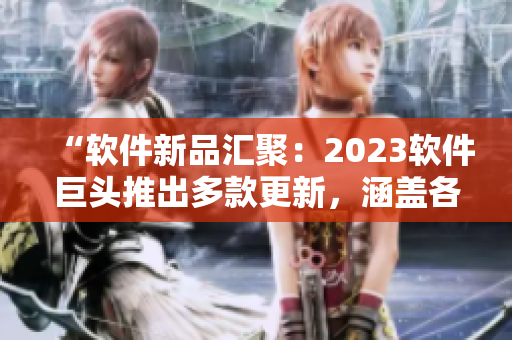 “軟件新品匯聚：2023軟件巨頭推出多款更新，涵蓋各領(lǐng)域！”