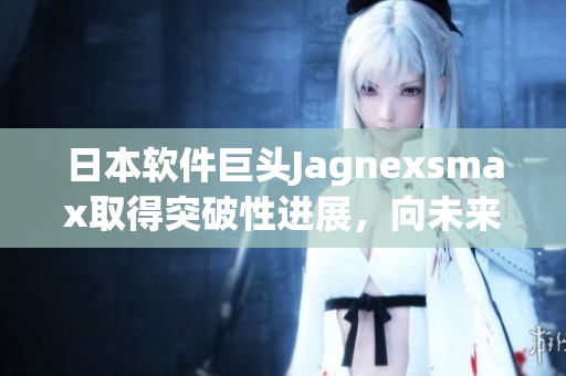 日本軟件巨頭Jagnexsmax取得突破性進(jìn)展，向未來的創(chuàng)新開發(fā)邁進(jìn)