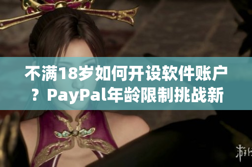 不滿18歲如何開設(shè)軟件賬戶？PayPal年齡限制挑戰(zhàn)新解