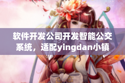 軟件開發(fā)公司開發(fā)智能公交系統(tǒng)，適配yingdan小鎮(zhèn)公交車尺寸