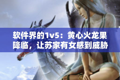 軟件界的1v5：黃心火龍果降臨，讓蘇家有女感到威脅