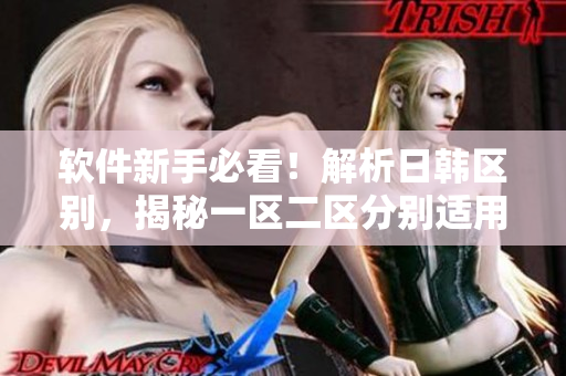 軟件新手必看！解析日韓區(qū)別，揭秘一區(qū)二區(qū)分別適用的軟件是哪些！