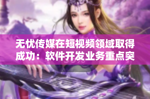 無憂傳媒在短視頻領(lǐng)域取得成功：軟件開發(fā)業(yè)務(wù)重點(diǎn)突出