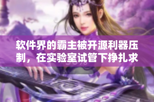軟件界的霸主被開源利器壓制，在實驗室試管下掙扎求生