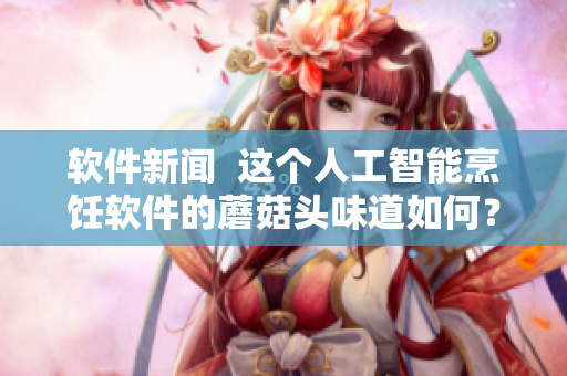 軟件新聞  這個(gè)人工智能烹飪軟件的蘑菇頭味道如何？