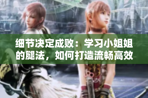 細(xì)節(jié)決定成?。簩W(xué)習(xí)小姐姐的腿法，如何打造流暢高效的軟件編寫(xiě)技巧
