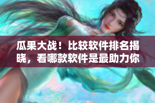 瓜果大戰(zhàn)！比較軟件排名揭曉，看哪款軟件是最助力你的！