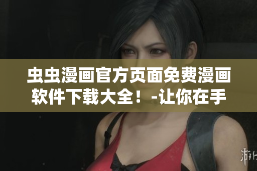 蟲(chóng)蟲(chóng)漫畫(huà)官方頁(yè)面免費(fèi)漫畫(huà)軟件下載大全！-讓你在手機(jī)上隨時(shí)欣賞看漫畫(huà)的快樂(lè)