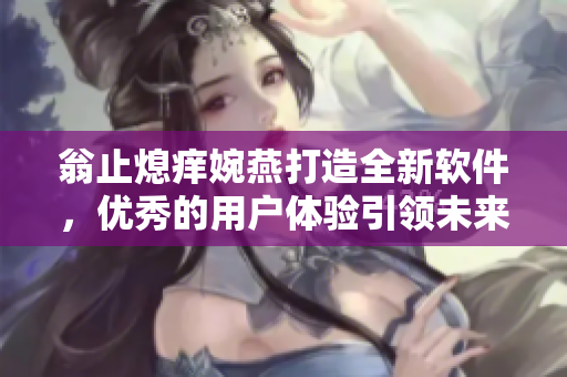 翁止熄癢婉燕打造全新軟件，優(yōu)秀的用戶體驗(yàn)引領(lǐng)未來(lái)