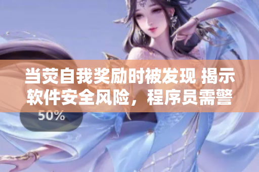 當(dāng)熒自我獎勵時被發(fā)現(xiàn) 揭示軟件安全風(fēng)險，程序員需警惕！
