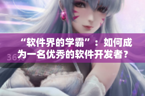 “軟件界的學(xué)霸”：如何成為一名優(yōu)秀的軟件開發(fā)者？