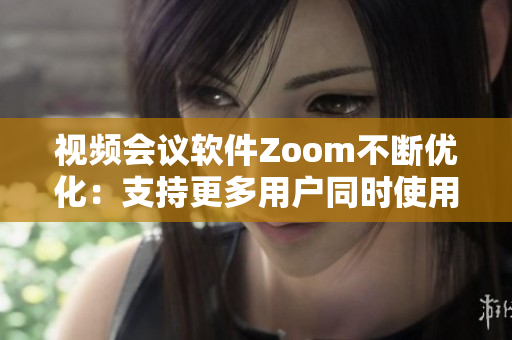 視頻會(huì)議軟件Zoom不斷優(yōu)化：支持更多用戶同時(shí)使用，提升用戶體驗(yàn)