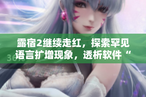 露宿2繼續(xù)走紅，探索罕見(jiàn)語(yǔ)言擴(kuò)增現(xiàn)象，透析軟件“國(guó)際化”挑戰(zhàn)