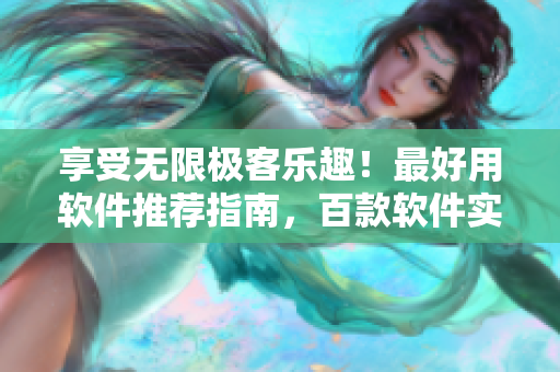 享受無限極客樂趣！最好用軟件推薦指南，百款軟件實測分享！