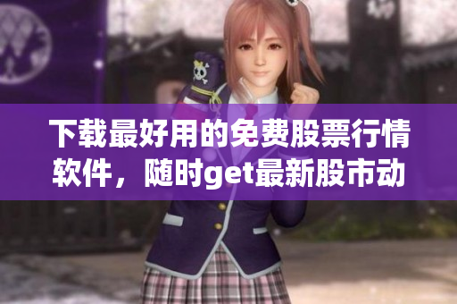 下載最好用的免費(fèi)股票行情軟件，隨時(shí)get最新股市動(dòng)態(tài)