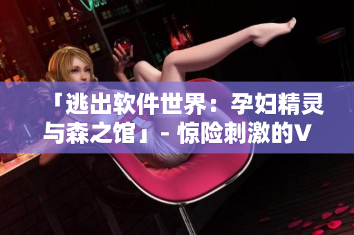 「逃出軟件世界：孕婦精靈與森之館」- 驚險刺激的VR軟件游戲已來！