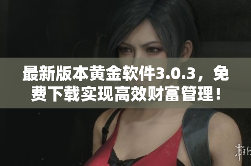 最新版本黃金軟件3.0.3，免費(fèi)下載實(shí)現(xiàn)高效財(cái)富管理！