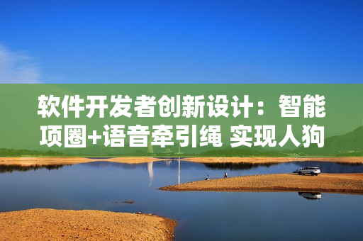 軟件開發(fā)者創(chuàng)新設計：智能項圈+語音牽引繩 實現人狗互動