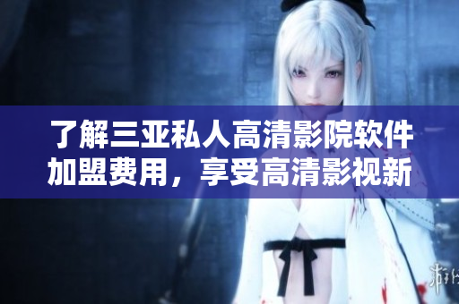 了解三亞私人高清影院軟件加盟費用，享受高清影視新體驗
