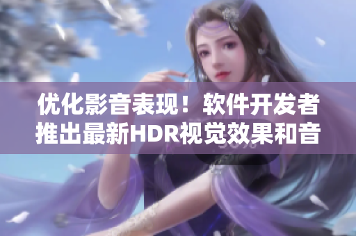 優(yōu)化影音表現(xiàn)！軟件開(kāi)發(fā)者推出最新HDR視覺(jué)效果和音頻增強(qiáng)功能