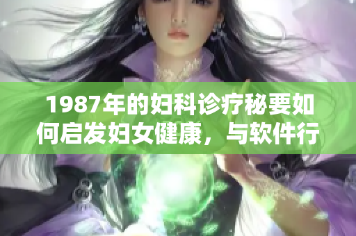 1987年的婦科診療秘要如何啟發(fā)婦女健康，與軟件行業(yè)的聯(lián)系是什么？