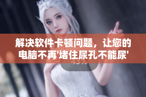 解決軟件卡頓問(wèn)題，讓您的電腦不再'堵住尿孔不能尿'