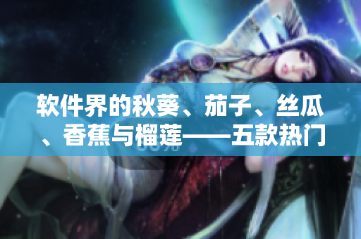 軟件界的秋葵、茄子、絲瓜、香蕉與榴蓮——五款熱門(mén)軟件簡(jiǎn)評(píng)