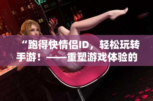 “跑得快情侶ID，輕松玩轉(zhuǎn)手游！——重塑游戲體驗的必備工具”