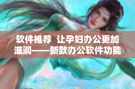 軟件推薦  讓孕婦辦公更加滋潤(rùn)——新款辦公軟件功能介紹