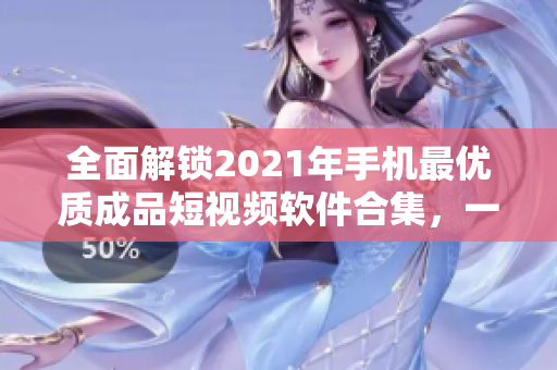 全面解鎖2021年手機最優(yōu)質(zhì)成品短視頻軟件合集，一鍵下載暢享創(chuàng)意神器