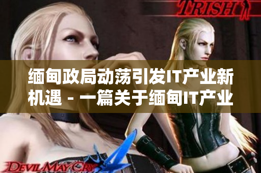 緬甸政局動蕩引發(fā)IT產(chǎn)業(yè)新機遇 - 一篇關于緬甸IT產(chǎn)業(yè)發(fā)展的報道