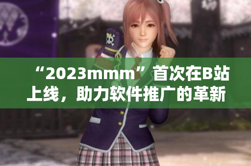 “2023mmm”首次在B站上線，助力軟件推廣的革新之舉