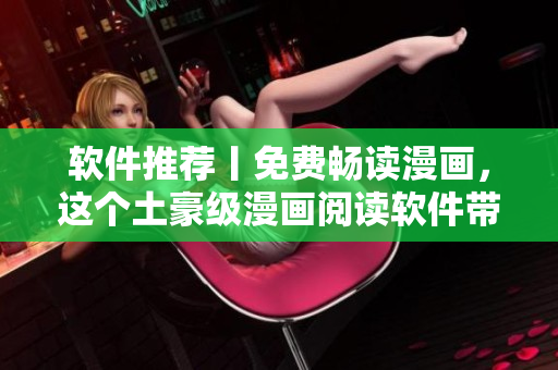 軟件推薦丨免費暢讀漫畫，這個土豪級漫畫閱讀軟件帶你飛！